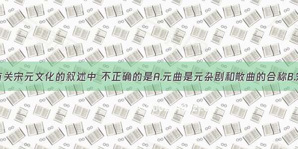 单选题下列有关宋元文化的叙述中 不正确的是A.元曲是元杂剧和散曲的合称B.宋代画家张择