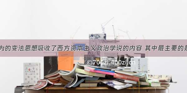 单选题康有为的变法思想吸收了西方资本主义政治学说的内容 其中最主要的是A.三权分立