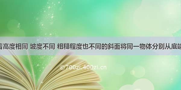 单选题沿着高度相同 坡度不同 粗糙程度也不同的斜面将同一物体分别从底端拉到顶端 