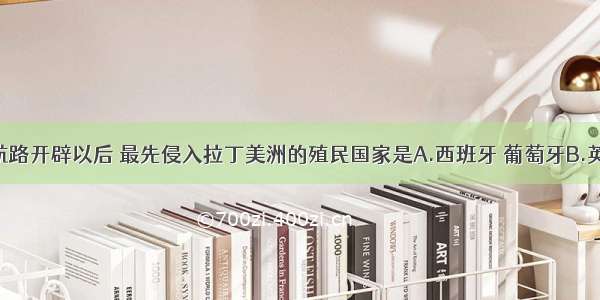 单选题新航路开辟以后 最先侵入拉丁美洲的殖民国家是A.西班牙 葡萄牙B.英国 法国C.