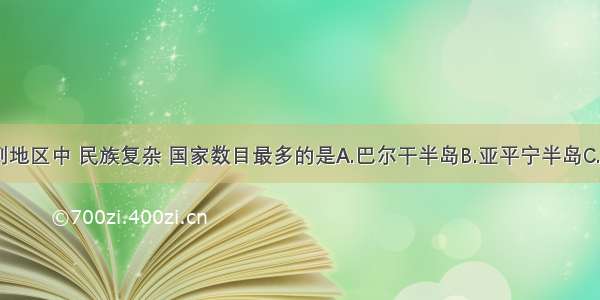 单选题下列地区中 民族复杂 国家数目最多的是A.巴尔干半岛B.亚平宁半岛C.中南半岛D