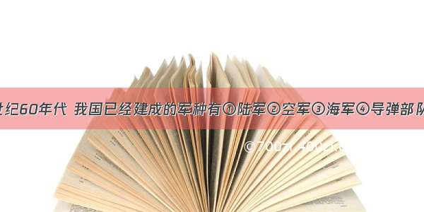 单选题到20世纪60年代 我国已经建成的军种有①陆军②空军③海军④导弹部队⑤航天部队A