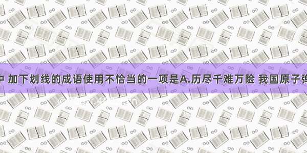 下列各句中 加下划线的成语使用不恰当的一项是A.历尽千难万险 我国原子弹爆炸成功 