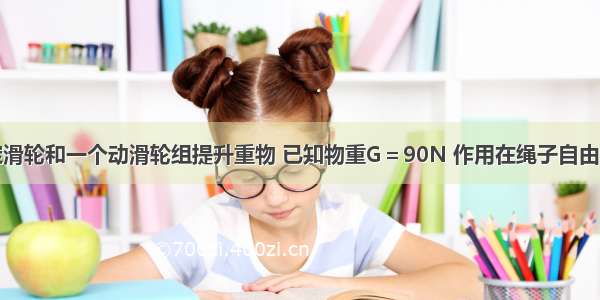 用一个定滑轮和一个动滑轮组提升重物 已知物重G＝90N 作用在绳子自由端向上的