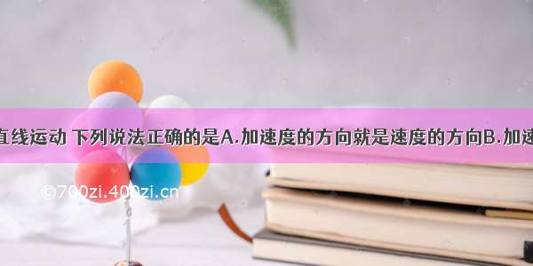 关于匀变速直线运动 下列说法正确的是A.加速度的方向就是速度的方向B.加速度的方向就