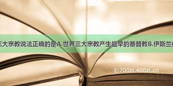 关于世界三大宗教说法正确的是A.世界三大宗教产生最早的基督教B.伊斯兰教产生于公