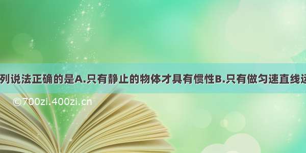 关于惯性 下列说法正确的是A.只有静止的物体才具有惯性B.只有做匀速直线运动的物体才