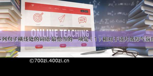 依次填入下列句子横线处的词语 最恰当的一项是（1）相对于该片浓厚气氛的营造 影片