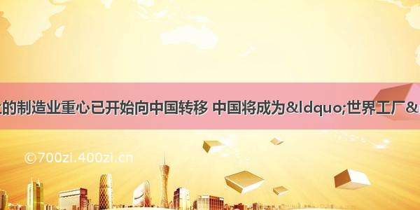 有资料表明 世界上的制造业重心已开始向中国转移 中国将成为“世界工厂”。而目前中