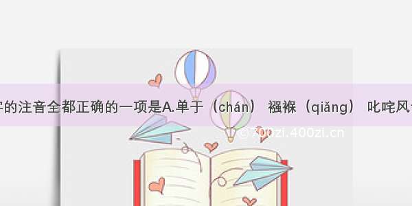 下列划线字的注音全都正确的一项是A.单于（chán） 襁褓（qiǎng） 叱咤风云（chà）B