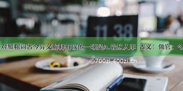 下列各句中 对加粗词古今异义解释有误的一项是A.尝从人事  古义：做官；今义：人员录