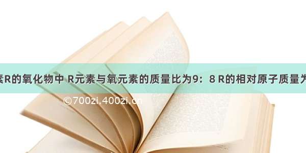 某金属元素R的氧化物中 R元素与氧元素的质量比为9：8 R的相对原子质量为27 通过计