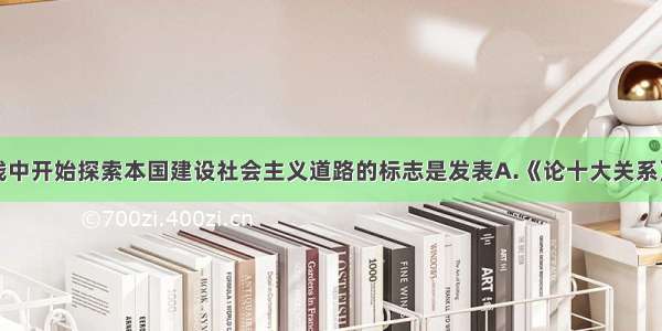 中共在实践中开始探索本国建设社会主义道路的标志是发表A.《论十大关系》B.中共八