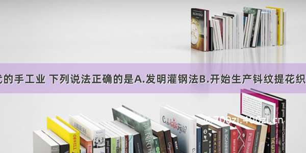 关于唐代的手工业 下列说法正确的是A.发明灌钢法B.开始生产钭纹提花织物C.能烧