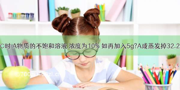 20℃时 A物质的不饱和溶液 浓度为10% 如再加入5g?A或蒸发掉32.26g