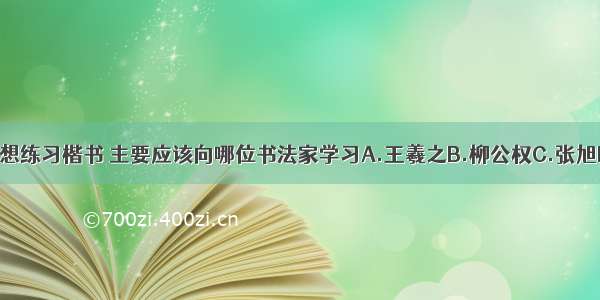 如果你想练习楷书 主要应该向哪位书法家学习A.王羲之B.柳公权C.张旭D.怀素