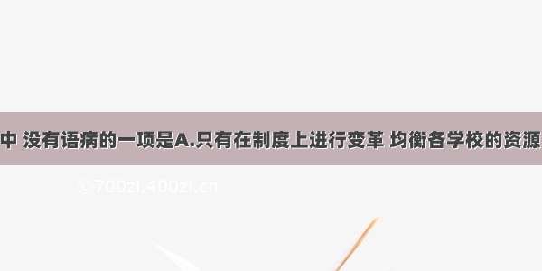 下列各句中 没有语病的一项是A.只有在制度上进行变革 均衡各学校的资源 真正取消