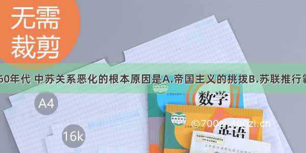 20世纪60年代 中苏关系恶化的根本原因是A.帝国主义的挑拨B.苏联推行霸权主义