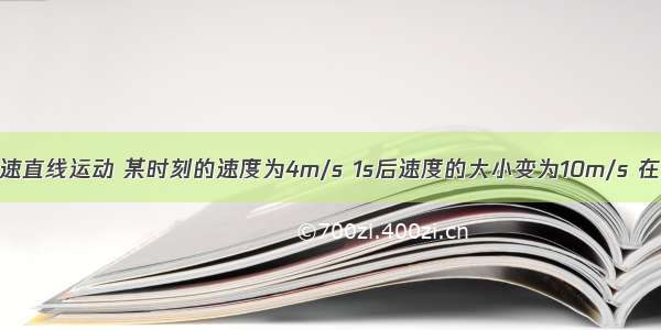 一物体做变速直线运动 某时刻的速度为4m/s 1s后速度的大小变为10m/s 在这1s内该物