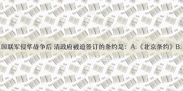 单选题八国联军侵华战争后 清政府被迫签订的条约是：A.《北京条约》B.《辛丑条