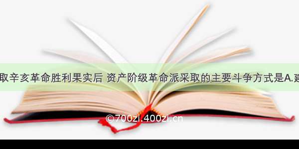 袁世凯窃取辛亥革命胜利果实后 资产阶级革命派采取的主要斗争方式是A.建立政党B.