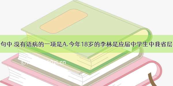 单选题下列各句中 没有语病的一项是A.今年18岁的李林是应届中学生中我省层层选拔出的惟