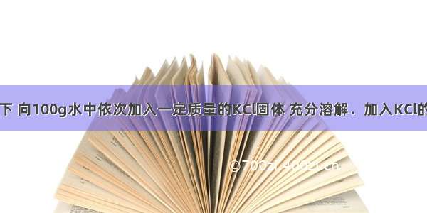 在一定温度下 向100g水中依次加入一定质量的KCl固体 充分溶解．加入KCl的质量与得到