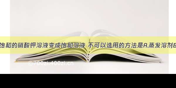 使一瓶接近饱和的硝酸钾溶液变成饱和溶液 不可以选用的方法是A.蒸发溶剂B.升温C.降温