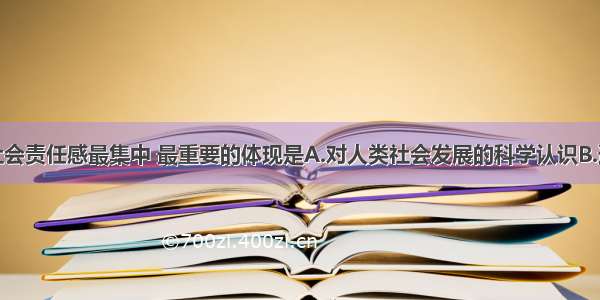 单选题人们社会责任感最集中 最重要的体现是A.对人类社会发展的科学认识B.遵守宪法和法