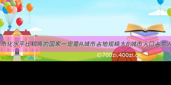 单选题目前城市化水平比较高的国家一定是A.城市占地规模大B.城市人口占总人口的比重大C