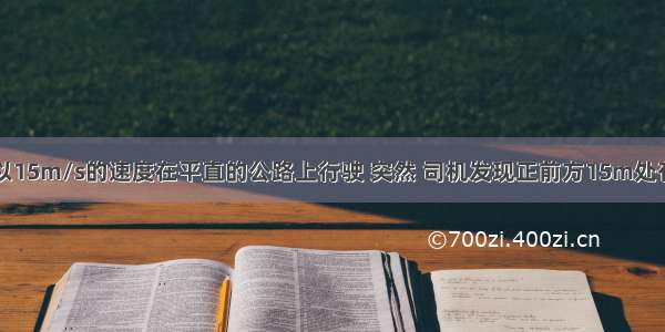 一辆汽车正以15m/s的速度在平直的公路上行驶 突然 司机发现正前方15m处有一辆自行车