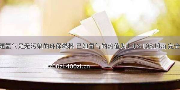 填空题氢气是无污染的环保燃料 已知氢气的热值为1.4×108J/kg 完全燃烧