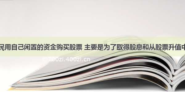 单选题居民用自己闲置的资金购买股票 主要是为了取得股息和从股票升值中获得收入