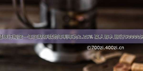 单选题银行规定一年定期存款的年利率为2.25% 某人存入银行50000元 一年