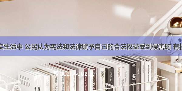 单选题现实生活中 公民认为宪法和法律赋予自己的合法权益受到侵害时 有权向人民法