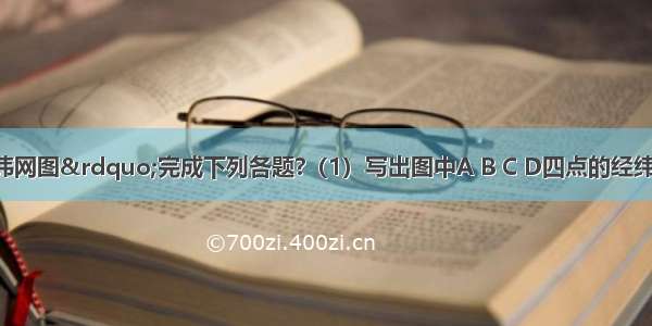 读图&ldquo;经纬网图&rdquo;完成下列各题?（1）写出图中A B C D四点的经纬度A ______；?B _