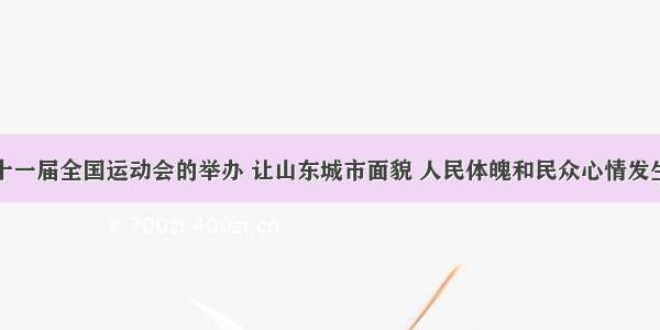 单选题第十一届全国运动会的举办 让山东城市面貌 人民体魄和民众心情发生着巨大变