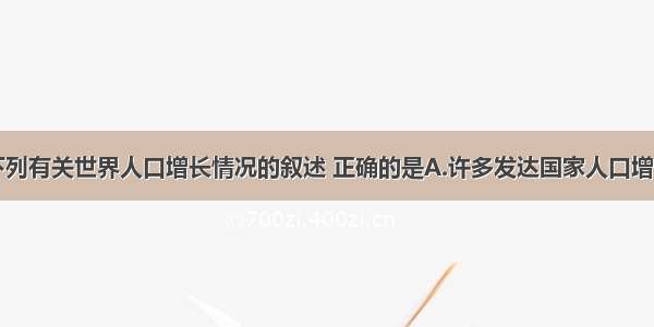 单选题下列有关世界人口增长情况的叙述 正确的是A.许多发达国家人口增长很快B.