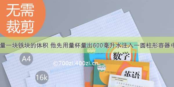 强强为了测量一块铁块的体积 他先用量杯量出600毫升水注入一圆柱形容器中 测得水深4