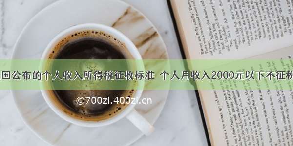 下面是我国公布的个人收入所得税征收标准．个人月收入2000元以下不征税．月收入