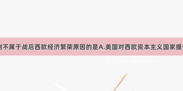 单选题下列不属于战后西欧经济繁荣原因的是A.美国对西欧资本主义国家提供大量的援