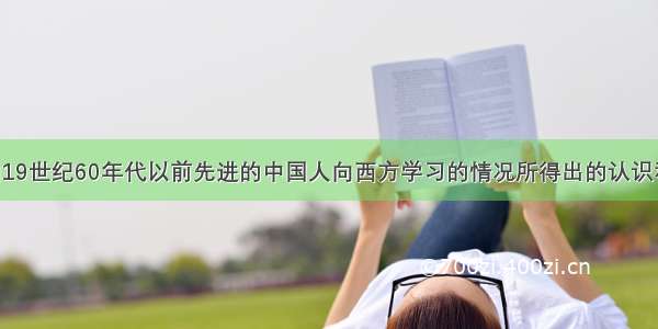 单选题由19世纪60年代以前先进的中国人向西方学习的情况所得出的认识和结论 符