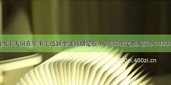 单选题太平天国在军事上达到全盛时期是在A.1853年定都天京B.1855年西征