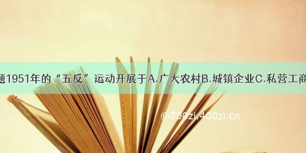 单选题1951年的“五反”运动开展于A.广大农村B.城镇企业C.私营工商业D.