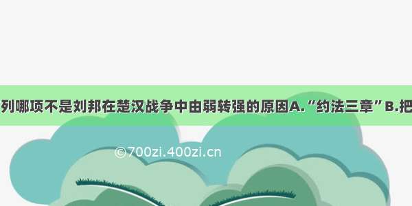 单选题下列哪项不是刘邦在楚汉战争中由弱转强的原因A.“约法三章”B.把田租定为