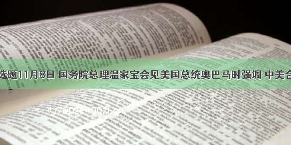 单选题11月8日 国务院总理温家宝会见美国总统奥巴马时强调 中美合作