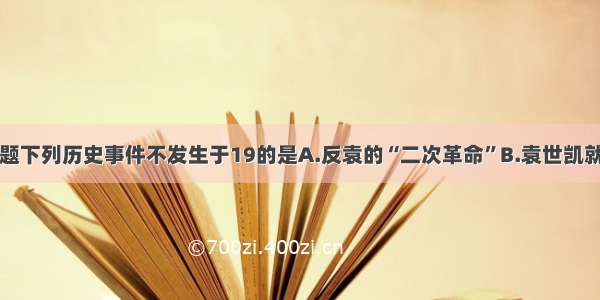 单选题下列历史事件不发生于19的是A.反袁的“二次革命”B.袁世凯就任正