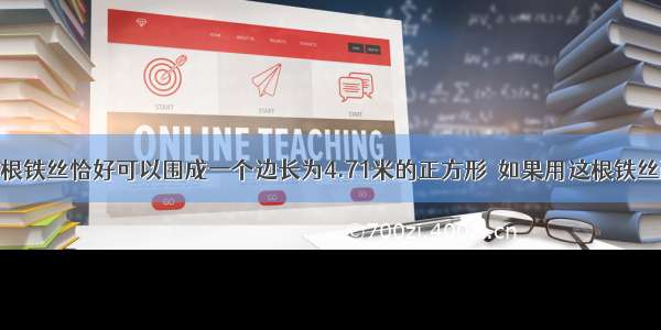 单选题一根铁丝恰好可以围成一个边长为4.71米的正方形．如果用这根铁丝改围成一