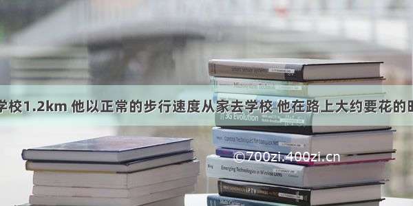 某同学家离学校1.2km 他以正常的步行速度从家去学校 他在路上大约要花的时间为A.5mi