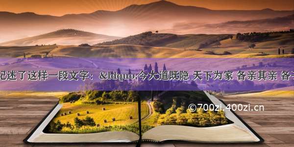 《礼记》中记述了这样一段文字：“今大道既隐 天下为家 各亲其亲 各子其子 货力为